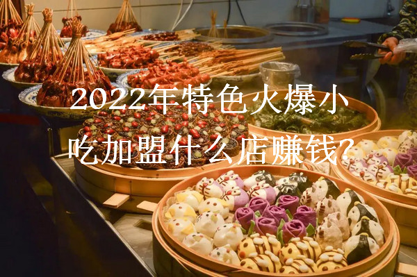 2022年特色火爆小吃加盟什么店赚钱_1